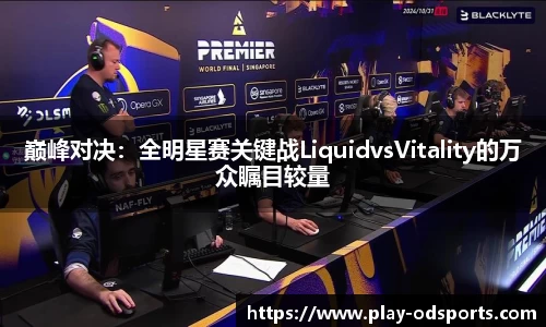 巅峰对决：全明星赛关键战LiquidvsVitality的万众瞩目较量